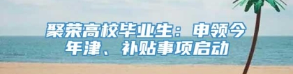 聚荣高校毕业生：申领今年津、补贴事项启动