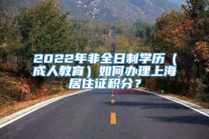 2022年非全日制学历（成人教育）如何办理上海居住证积分？