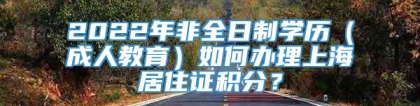 2022年非全日制学历（成人教育）如何办理上海居住证积分？