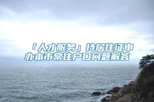 「人才服务」持居住证申办本市常住户口问题解答