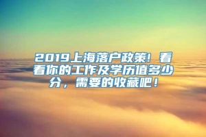 2019上海落户政策! 看看你的工作及学历值多少分，需要的收藏吧！