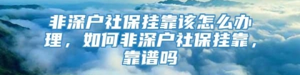 非深户社保挂靠该怎么办理，如何非深户社保挂靠，靠谱吗