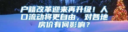 户籍改革迎来再升级！人口流动将更自由，对各地房价有何影响？