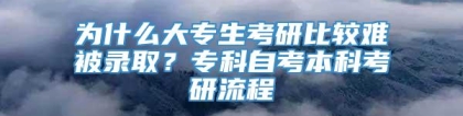 为什么大专生考研比较难被录取？专科自考本科考研流程