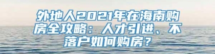 外地人2021年在海南购房全攻略：人才引进、不落户如何购房？