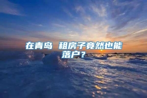 在青岛 租房子竟然也能落户？