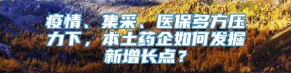 疫情、集采、医保多方压力下，本土药企如何发掘新增长点？