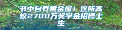 书中自有黄金屋！这所高校2700万奖学金招博士生