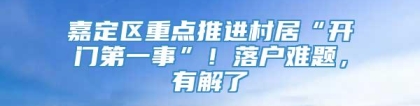 嘉定区重点推进村居“开门第一事”！落户难题，有解了→