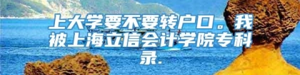 上大学要不要转户口。我被上海立信会计学院专科录.