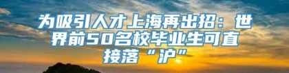 为吸引人才上海再出招：世界前50名校毕业生可直接落“沪”