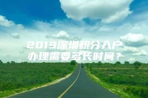 2019深圳积分入户办理需要多长时间？