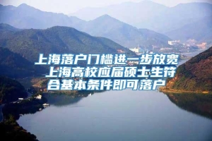 上海落户门槛进一步放宽 上海高校应届硕士生符合基本条件即可落户