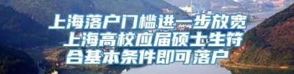 上海落户门槛进一步放宽 上海高校应届硕士生符合基本条件即可落户