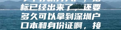 今年办积分入户，指标已经出来了，还要多久可以拿到深圳户口本和身份证啊，接下来还有什么手续啊