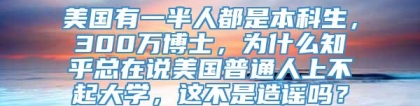 美国有一半人都是本科生，300万博士，为什么知乎总在说美国普通人上不起大学，这不是造谣吗？