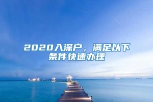 2020入深户，满足以下条件快速办理