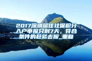 2017深圳居住社保积分入户申报只剩7天，符合条件的赶紧去报_重复