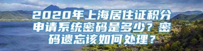 2020年上海居住证积分申请系统密码是多少？密码遗忘该如何处理？