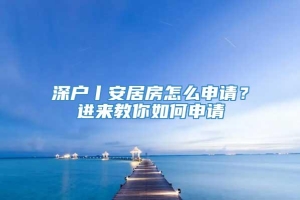 深户丨安居房怎么申请？进来教你如何申请