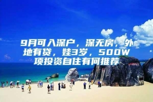 9月可入深户，深无房，外地有贷，娃3岁，500W项投资自住有何推荐