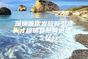 深圳首次发放新引进人才租房补贴将达近１．５亿元