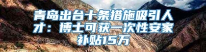 青岛出台十条措施吸引人才：博士可获一次性安家补贴15万