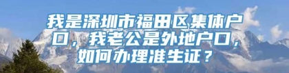 我是深圳市福田区集体户口，我老公是外地户口，如何办理准生证？