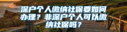 深户个人缴纳社保要如何办理？非深户个人可以缴纳社保吗？