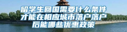 留学生回国需要什么条件才能在相应城市落户落户后能哪些优惠政策