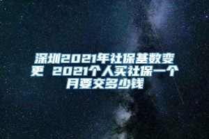 深圳2021年社保基数变更 2021个人买社保一个月要交多少钱