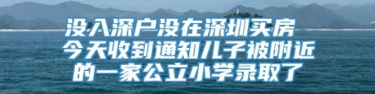 没入深户没在深圳买房 今天收到通知儿子被附近的一家公立小学录取了