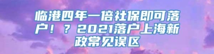 临港四年一倍社保即可落户！？2021落户上海新政常见误区