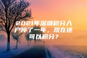 2021年深圳积分入户停了一年，现在还可以积分？