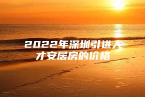 2022年深圳引进人才安居房的价格