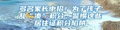 多名家长中招！为了孩子乱“凑”积分，警惕这些居住证积分陷阱