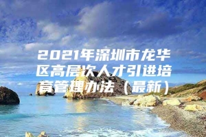 2021年深圳市龙华区高层次人才引进培育管理办法（最新）