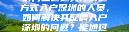 请问已通过人才引进方式入户深圳的人员，如何解决其配偶入户深圳的问题？能通过什么途径去办理