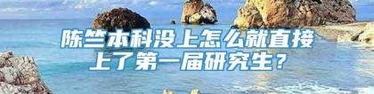 陈竺本科没上怎么就直接上了第一届研究生？