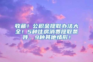 收藏！公积金提取办法大全！5种住房消费提取条件，9种其他情形！