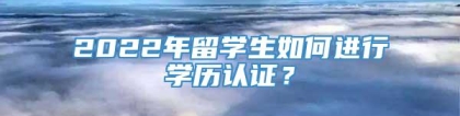 2022年留学生如何进行学历认证？