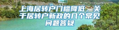 上海居转户门槛降低，关于居转户新政的几个常见问题答疑