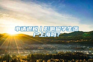 申请退税丨影响留学生落户上海吗？