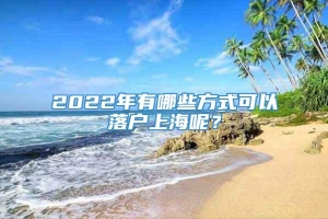 2022年有哪些方式可以落户上海呢？