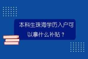 本科生珠海学历入户可以拿什么补贴？