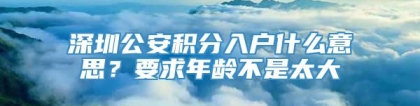 深圳公安积分入户什么意思？要求年龄不是太大