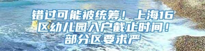 错过可能被统筹！上海16区幼儿园入户截止时间！部分区要求严