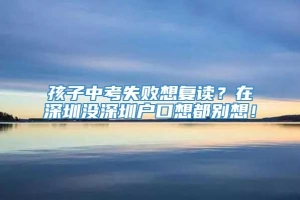 孩子中考失败想复读？在深圳没深圳户口想都别想！