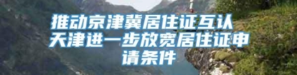 推动京津冀居住证互认 天津进一步放宽居住证申请条件