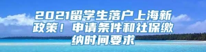 2021留学生落户上海新政策！申请条件和社保缴纳时间要求